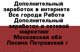 Дополнительный заработок в интернете - Все города Работа » Дополнительный заработок и сетевой маркетинг   . Московская обл.,Лосино-Петровский г.